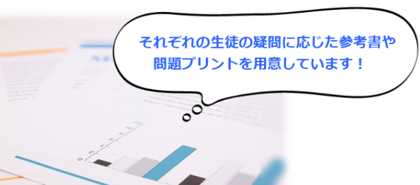 それぞれの生徒の疑問に応じた参考書や問題プリントを用意しています！