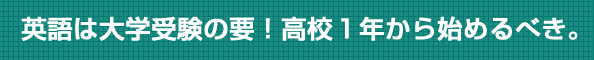 英語は大学受験の要！高校1年から始めるべき。